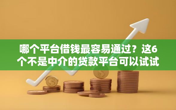 哪个平台借钱最容易通过？这6个不是中介的贷款平台可以试试