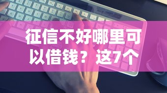 征信不好哪里可以借钱？这7个比较靠谱的贷款平台值得一试