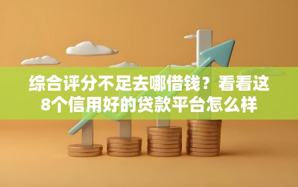 综合评分不足去哪借钱？看看这8个信用好的贷款平台怎么样