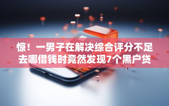 惊！一男子在解决综合评分不足去哪借钱时竟然发现7个黑户贷款平台好下款快，事后分享了出来