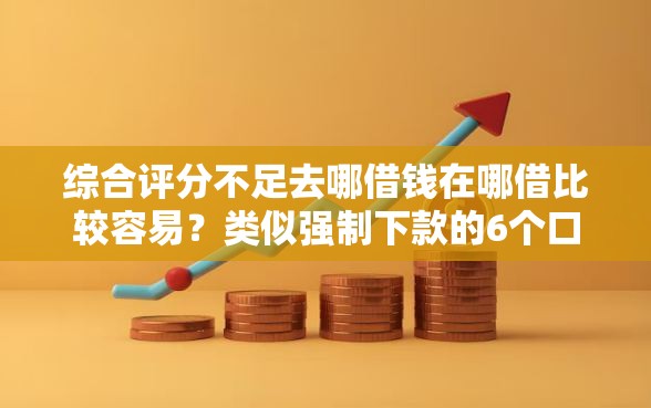 综合评分不足去哪借钱在哪借比较容易？类似强制下款的6个口子参考