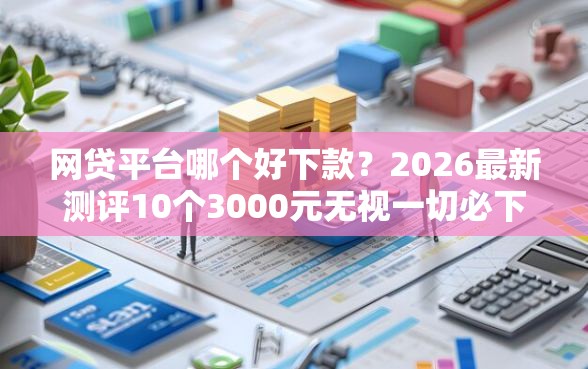 网贷平台哪个好下款？2026最新测评10个3000元无视一切必下款的口子