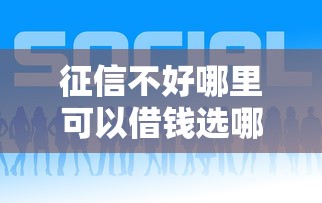 征信不好哪里可以借钱选哪个平台？6个比较好下款的网贷平台推荐