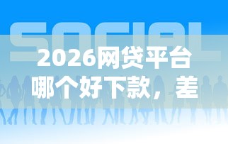 2026网贷平台哪个好下款，差3千元就选这6个平台