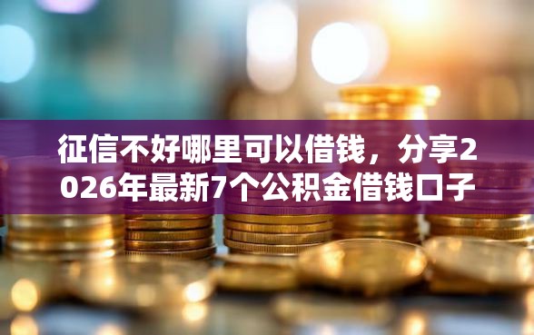 征信不好哪里可以借钱，分享2026年最新7个公积金借钱口子