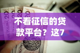 不看征信的贷款平台？这7个不用面签和芝麻分的贷款app值得一试