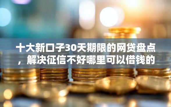 十大新口子30天期限的网贷盘点，解决征信不好哪里可以借钱的问题