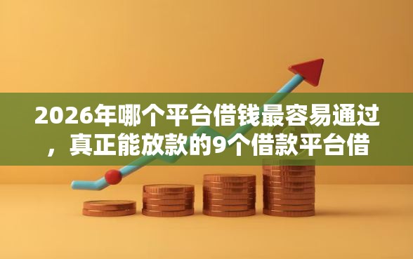 2026年哪个平台借钱最容易通过，真正能放款的9个借款平台借钱利息低推荐