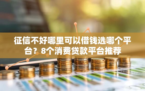 征信不好哪里可以借钱选哪个平台？8个消费贷款平台推荐