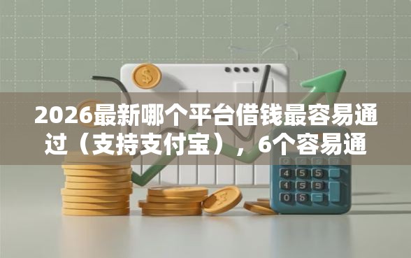 2026最新哪个平台借钱最容易通过（支持支付宝），6个容易通过的借钱平台无私分享