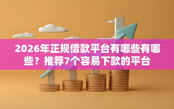 2026年正规借款平台有哪些有哪些？推荐7个容易下款的平台