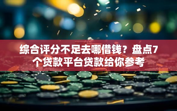 综合评分不足去哪借钱？盘点7个贷款平台贷款给你参考