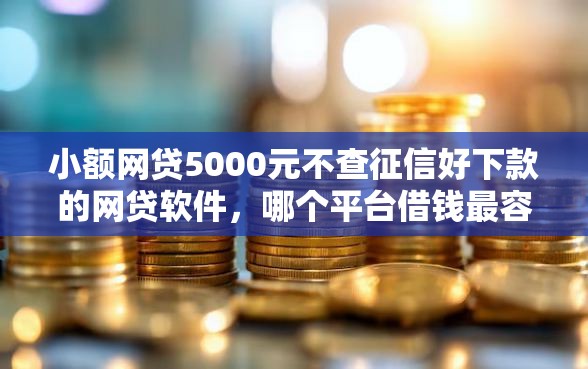 小额网贷5000元不查征信好下款的网贷软件，哪个平台借钱最容易通过的6个平台介绍