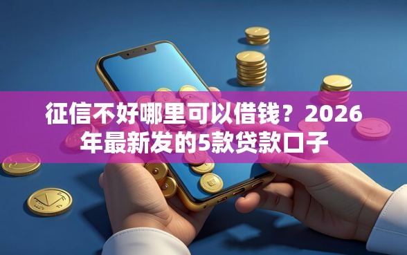 征信不好哪里可以借钱？2026年最新发的5款贷款口子