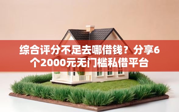 综合评分不足去哪借钱？分享6个2000元无门槛私借平台