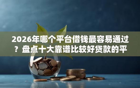 2026年哪个平台借钱最容易通过?盘点十大靠谱比较好贷款的平台 2026年哪个平台借钱最容易通过?盘点十大靠谱比较好贷款的平台