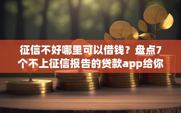 征信不好哪里可以借钱？盘点7个不上征信报告的贷款app给你参考
