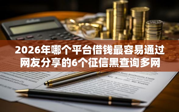 2026年哪个平台借钱最容易通过网友分享的6个征信黑查询多网贷多负债高还能百分百下款的我觉得不错！