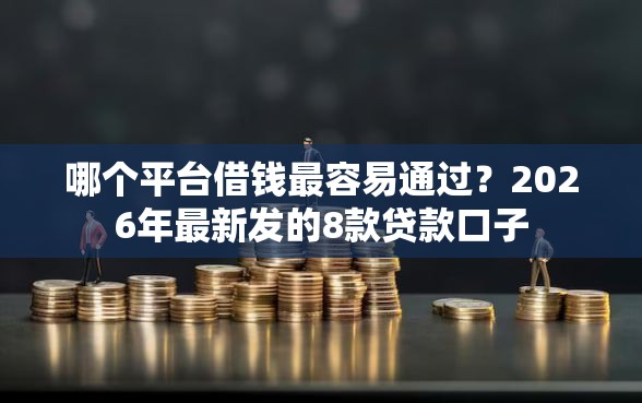 哪个平台借钱最容易通过？2026年最新发的8款贷款口子