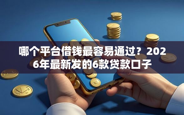 哪个平台借钱最容易通过？2026年最新发的6款贷款口子