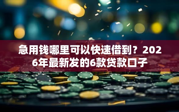 急用钱哪里可以快速借到？2026年最新发的6款贷款口子