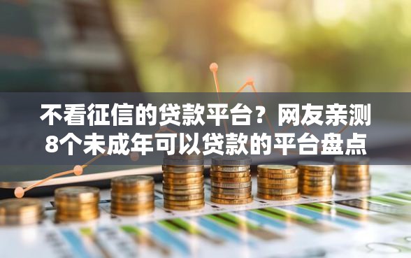 不看征信的贷款平台？网友亲测8个未成年可以贷款的平台盘点