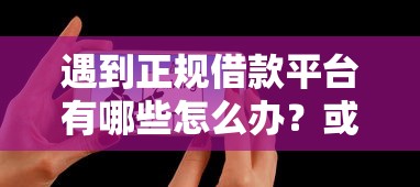 遇到正规借款平台有哪些怎么办?或可尝试这6个有借款平台可以借钱 遇到正规借款平台有哪些怎么办?或可尝试这6个有借款平台可以借钱