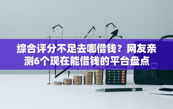 综合评分不足去哪借钱？网友亲测6个现在能借钱的平台盘点