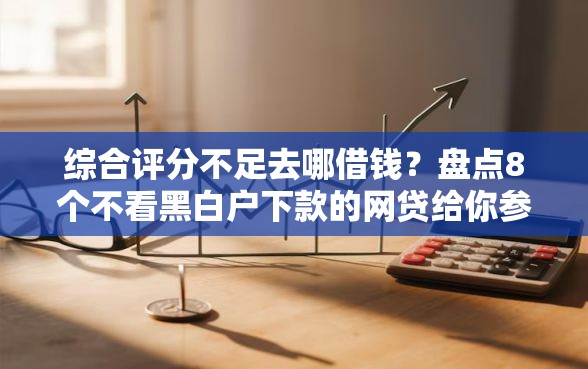 综合评分不足去哪借钱？盘点8个不看黑白户下款的网贷给你参考