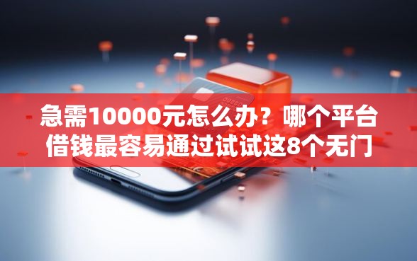 急需10000元怎么办？哪个平台借钱最容易通过试试这8个无门槛平台