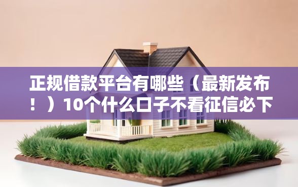 正规借款平台有哪些（最新发布！）10个什么口子不看征信必下款