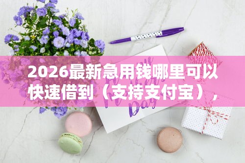 2026最新急用钱哪里可以快速借到（支持支付宝），5个好一点的贷款平台无私分享