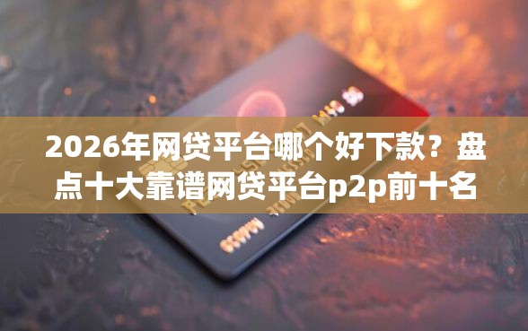 2026年网贷平台哪个好下款？盘点十大靠谱网贷平台p2p前十名
