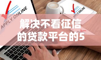 解决不看征信的贷款平台的5个申请贷款平台分享