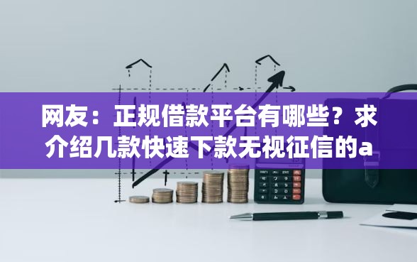 网友：正规借款平台有哪些？求介绍几款快速下款无视征信的app