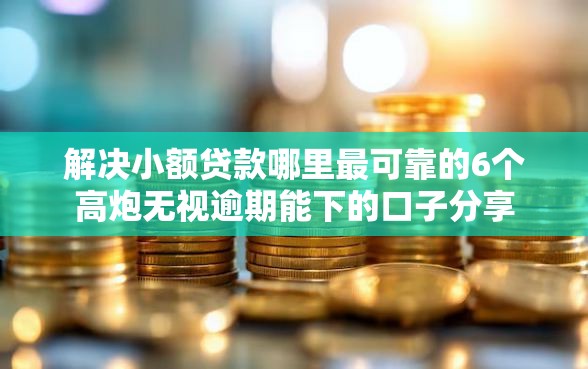 解决小额贷款哪里最可靠的6个高炮无视逾期能下的口子分享