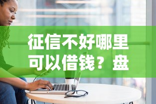 征信不好哪里可以借钱？盘点5个未成年人贷款平台给你参考