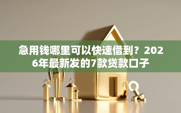 急用钱哪里可以快速借到？2026年最新发的7款贷款口子