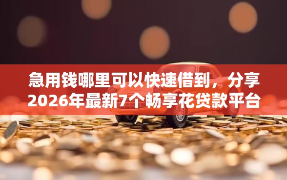 急用钱哪里可以快速借到，分享2026年最新7个畅享花贷款平台怎么样