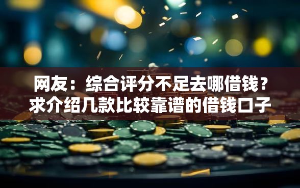 网友:综合评分不足去哪借钱?求介绍几款比较靠谱的借钱口子 网友:综合评分不足去哪借钱?求介绍几款比较靠谱的借钱口子