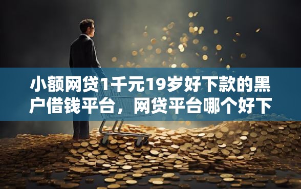 小额网贷1千元19岁好下款的黑户借钱平台，网贷平台哪个好下款的8个平台介绍