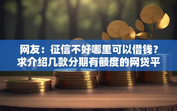 网友：征信不好哪里可以借钱？求介绍几款分期有额度的网贷平台