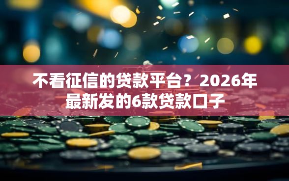 不看征信的贷款平台？2026年最新发的6款贷款口子