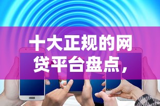 十大正规的网贷平台盘点,解决不看征信的贷款平台的问题 十大正规的网贷平台盘点,解决不看征信的贷款平台的问题