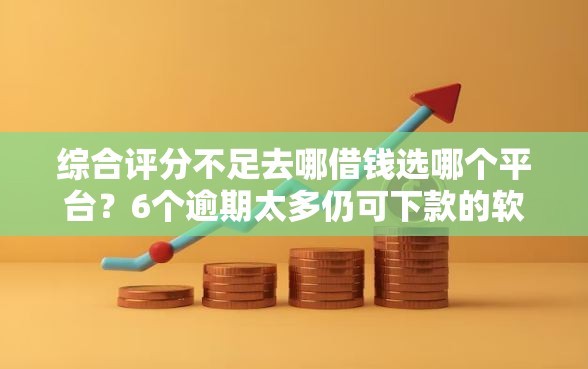 综合评分不足去哪借钱选哪个平台？6个逾期太多仍可下款的软件推荐