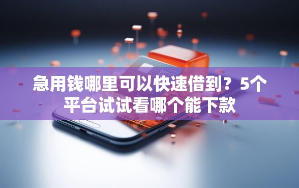 急用钱哪里可以快速借到?5个平台试试看哪个能下款 急用钱哪里可以快速借到?5个平台试试看哪个能下款