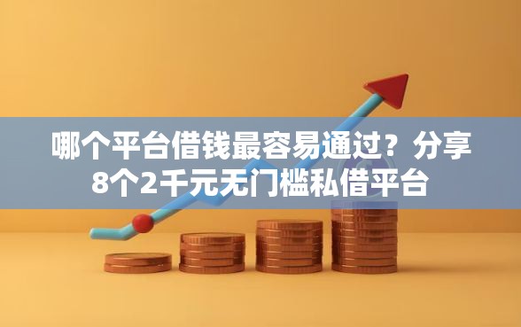 哪个平台借钱最容易通过?分享8个2千元无门槛私借平台 哪个平台借钱最容易通过?分享8个2千元无门槛私借平台