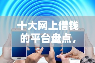 十大网上借钱的平台盘点，解决急用钱哪里可以快速借到的问题