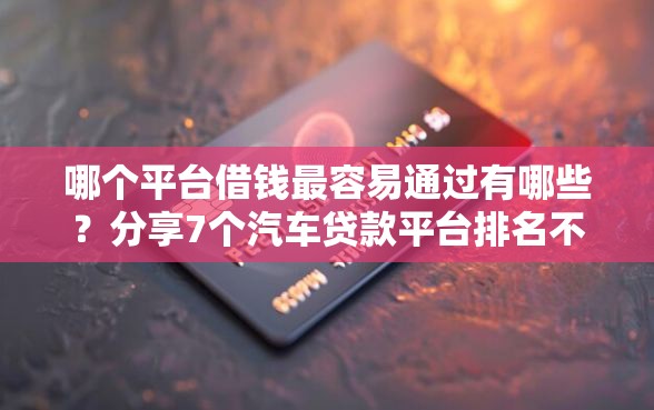 哪个平台借钱最容易通过有哪些?分享7个汽车贷款平台排名不分先后前十 哪个平台借钱最容易通过有哪些?分享7个汽车贷款平台排名不分先后前十