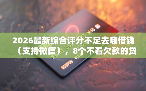 2026最新综合评分不足去哪借钱（支持微信），8个不看欠款的贷款软件无私分享